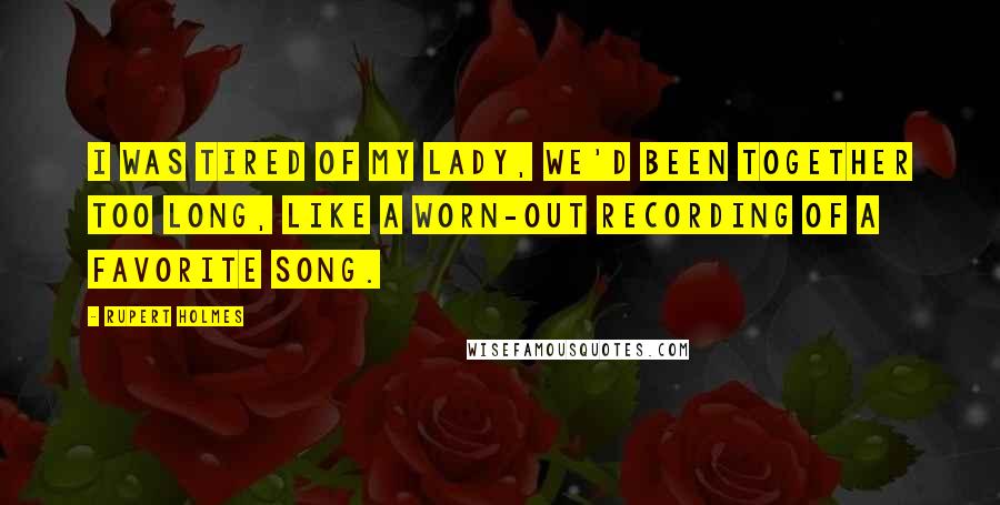 Rupert Holmes Quotes: I was tired of my lady, we'd been together too long, like a worn-out recording of a favorite song.