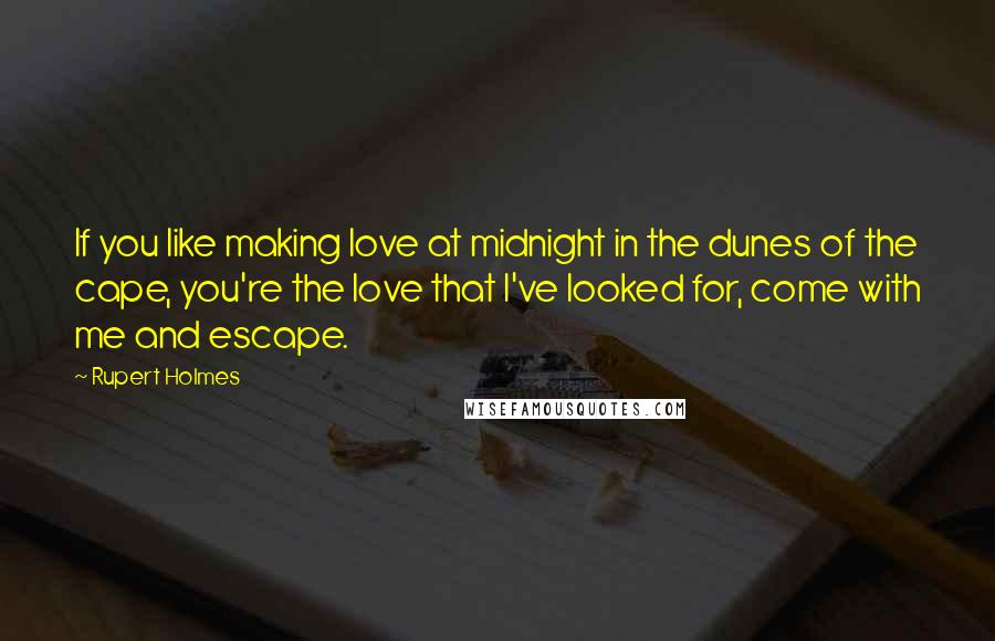 Rupert Holmes Quotes: If you like making love at midnight in the dunes of the cape, you're the love that I've looked for, come with me and escape.