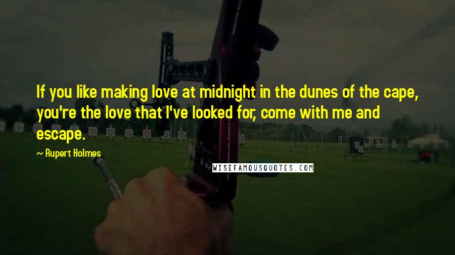 Rupert Holmes Quotes: If you like making love at midnight in the dunes of the cape, you're the love that I've looked for, come with me and escape.