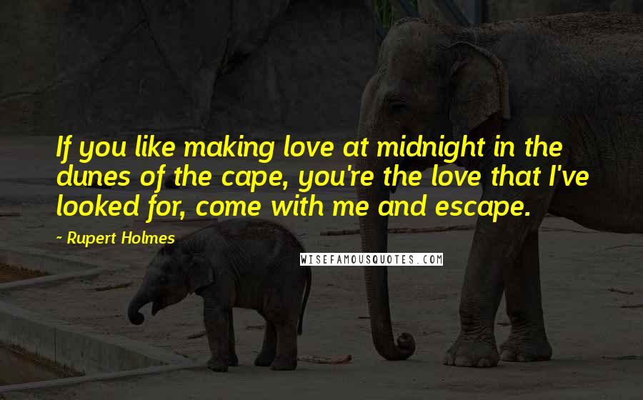Rupert Holmes Quotes: If you like making love at midnight in the dunes of the cape, you're the love that I've looked for, come with me and escape.