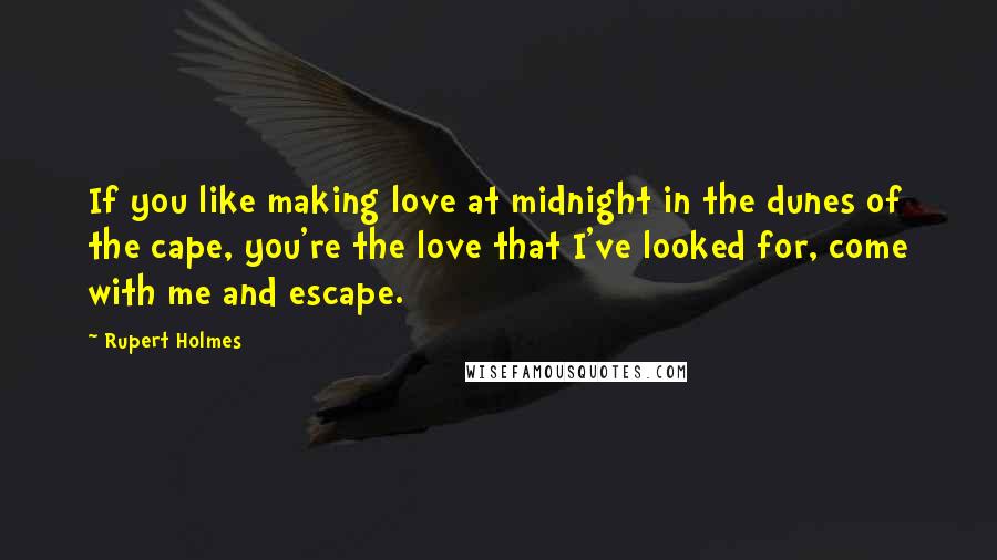 Rupert Holmes Quotes: If you like making love at midnight in the dunes of the cape, you're the love that I've looked for, come with me and escape.