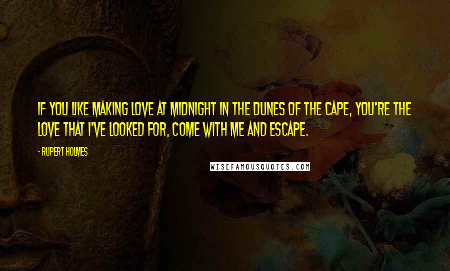 Rupert Holmes Quotes: If you like making love at midnight in the dunes of the cape, you're the love that I've looked for, come with me and escape.