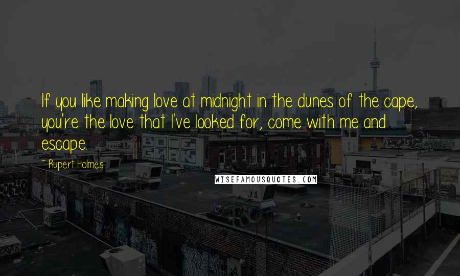 Rupert Holmes Quotes: If you like making love at midnight in the dunes of the cape, you're the love that I've looked for, come with me and escape.