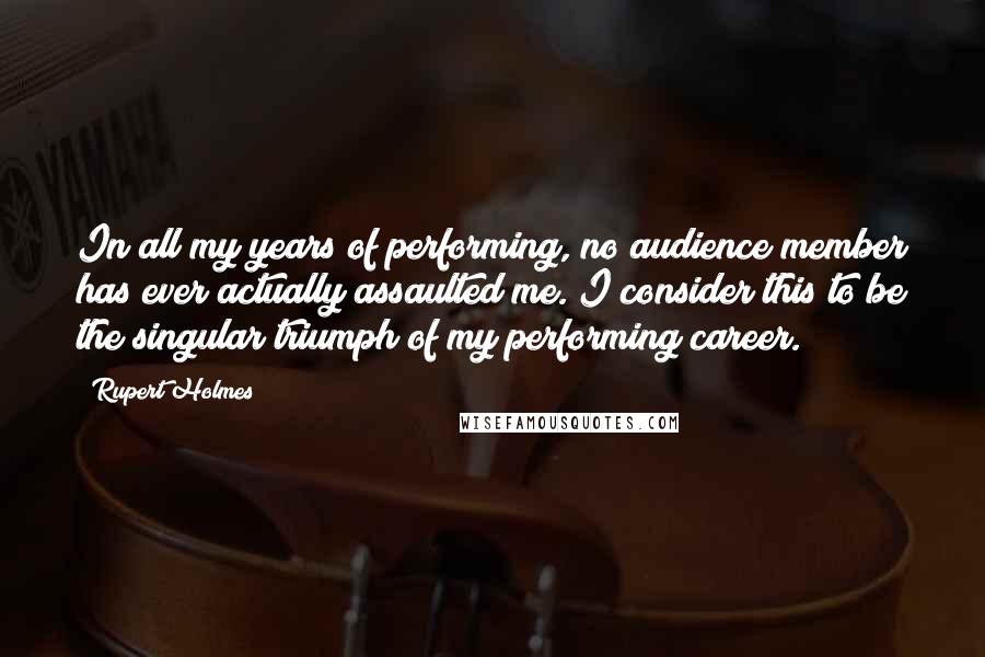 Rupert Holmes Quotes: In all my years of performing, no audience member has ever actually assaulted me. I consider this to be the singular triumph of my performing career.