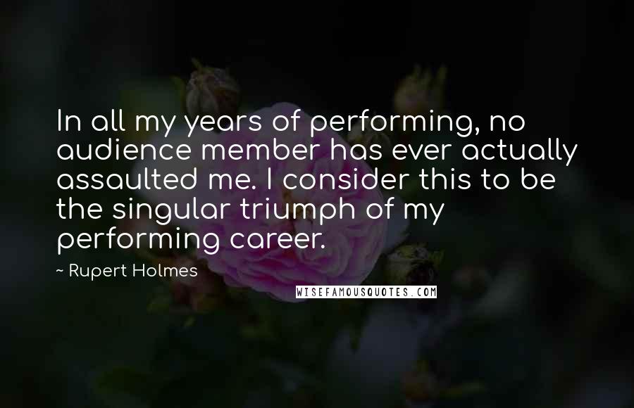 Rupert Holmes Quotes: In all my years of performing, no audience member has ever actually assaulted me. I consider this to be the singular triumph of my performing career.