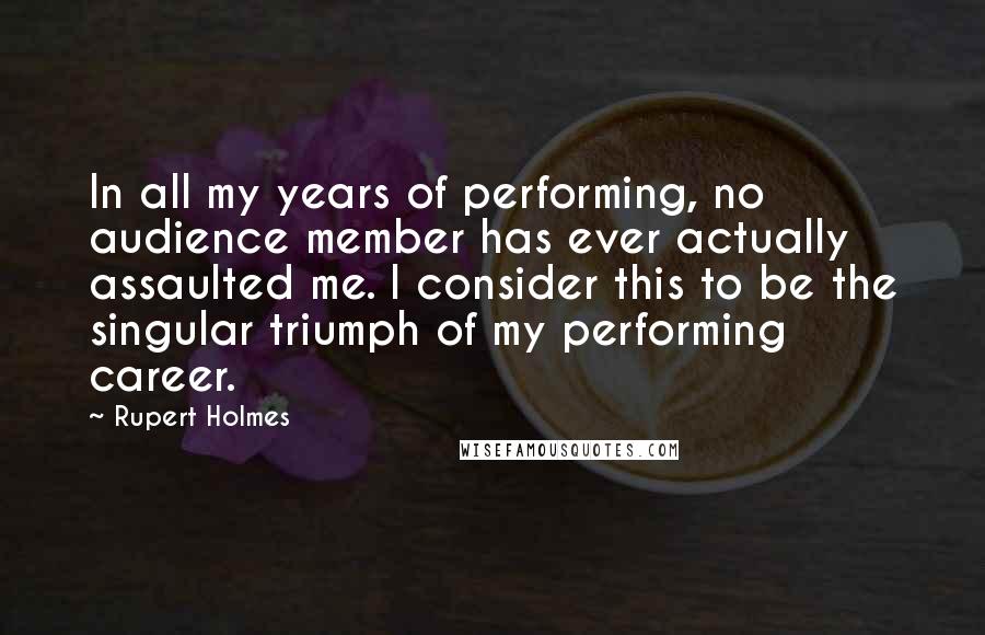 Rupert Holmes Quotes: In all my years of performing, no audience member has ever actually assaulted me. I consider this to be the singular triumph of my performing career.