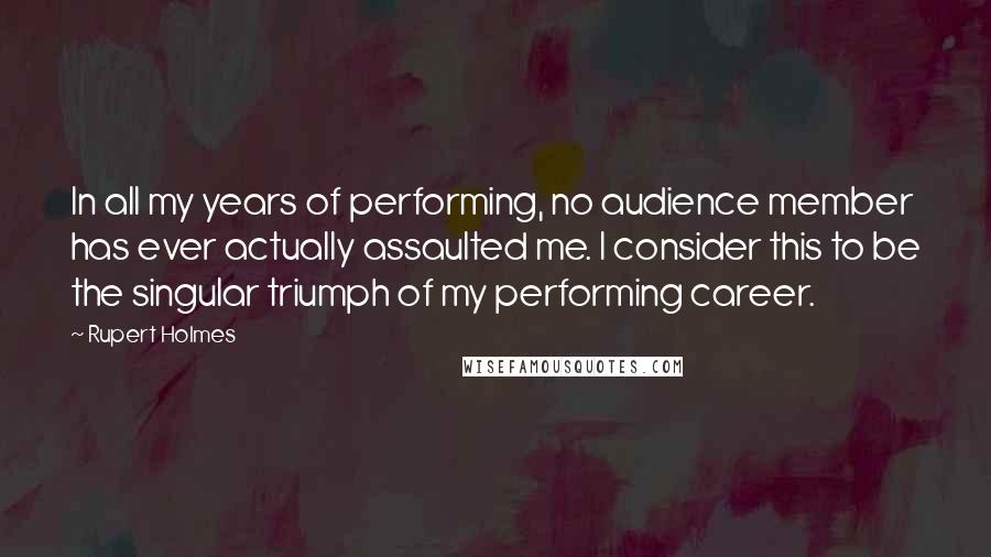 Rupert Holmes Quotes: In all my years of performing, no audience member has ever actually assaulted me. I consider this to be the singular triumph of my performing career.