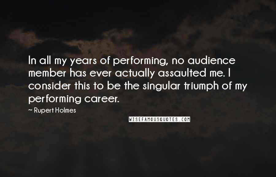 Rupert Holmes Quotes: In all my years of performing, no audience member has ever actually assaulted me. I consider this to be the singular triumph of my performing career.