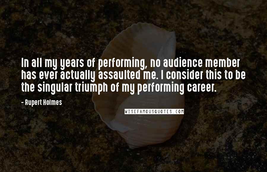 Rupert Holmes Quotes: In all my years of performing, no audience member has ever actually assaulted me. I consider this to be the singular triumph of my performing career.