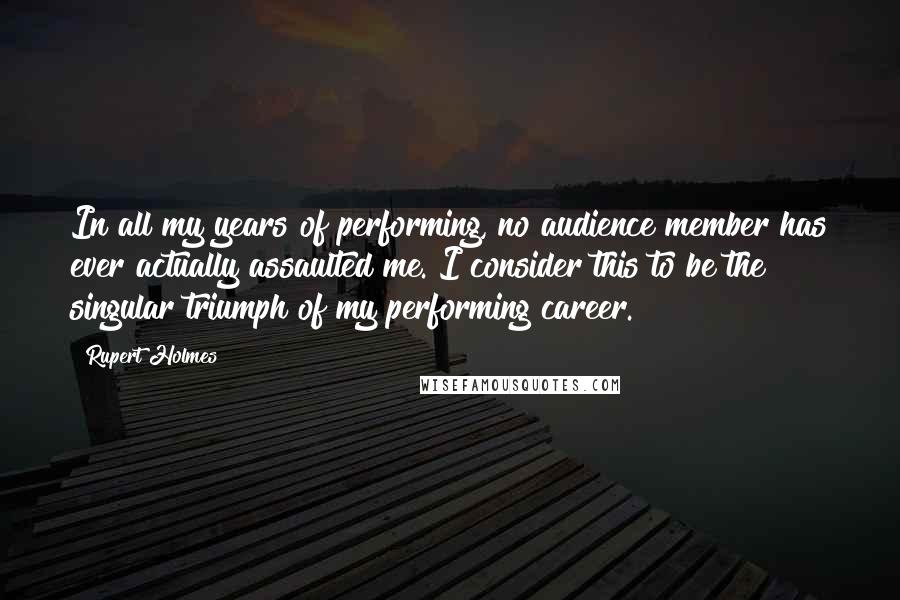 Rupert Holmes Quotes: In all my years of performing, no audience member has ever actually assaulted me. I consider this to be the singular triumph of my performing career.