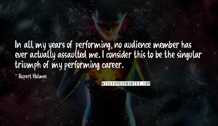 Rupert Holmes Quotes: In all my years of performing, no audience member has ever actually assaulted me. I consider this to be the singular triumph of my performing career.