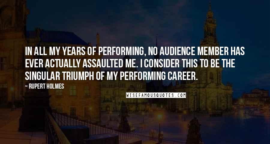 Rupert Holmes Quotes: In all my years of performing, no audience member has ever actually assaulted me. I consider this to be the singular triumph of my performing career.