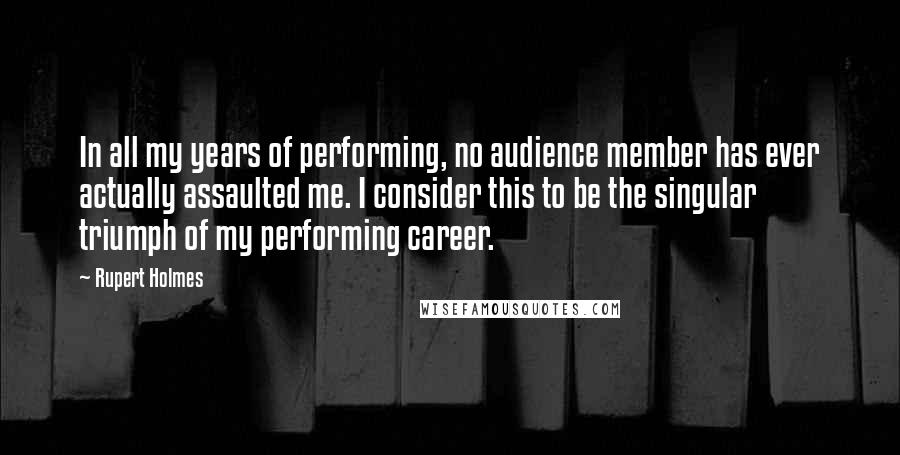 Rupert Holmes Quotes: In all my years of performing, no audience member has ever actually assaulted me. I consider this to be the singular triumph of my performing career.