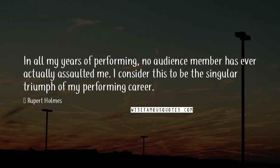 Rupert Holmes Quotes: In all my years of performing, no audience member has ever actually assaulted me. I consider this to be the singular triumph of my performing career.