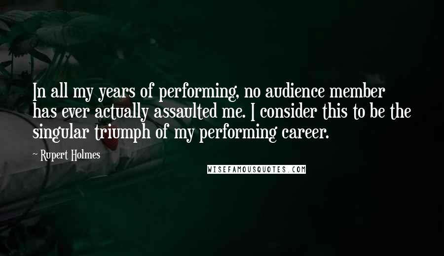 Rupert Holmes Quotes: In all my years of performing, no audience member has ever actually assaulted me. I consider this to be the singular triumph of my performing career.