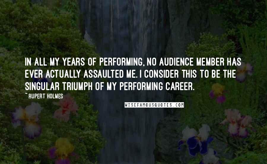 Rupert Holmes Quotes: In all my years of performing, no audience member has ever actually assaulted me. I consider this to be the singular triumph of my performing career.