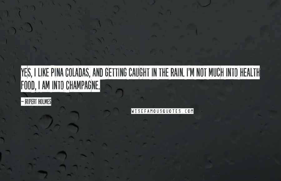 Rupert Holmes Quotes: Yes, I like Pina Coladas, and getting caught in the rain. I'm not much into health food, I am into Champagne.