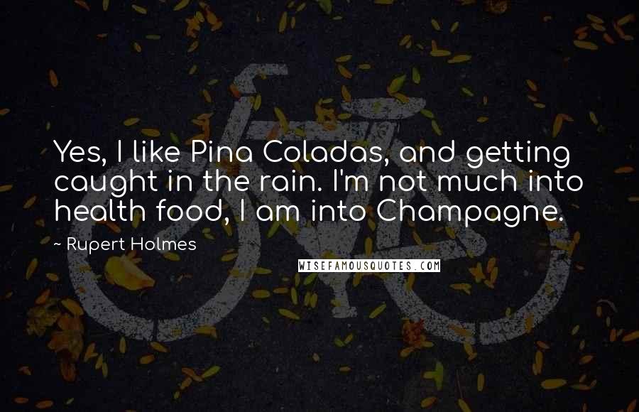 Rupert Holmes Quotes: Yes, I like Pina Coladas, and getting caught in the rain. I'm not much into health food, I am into Champagne.