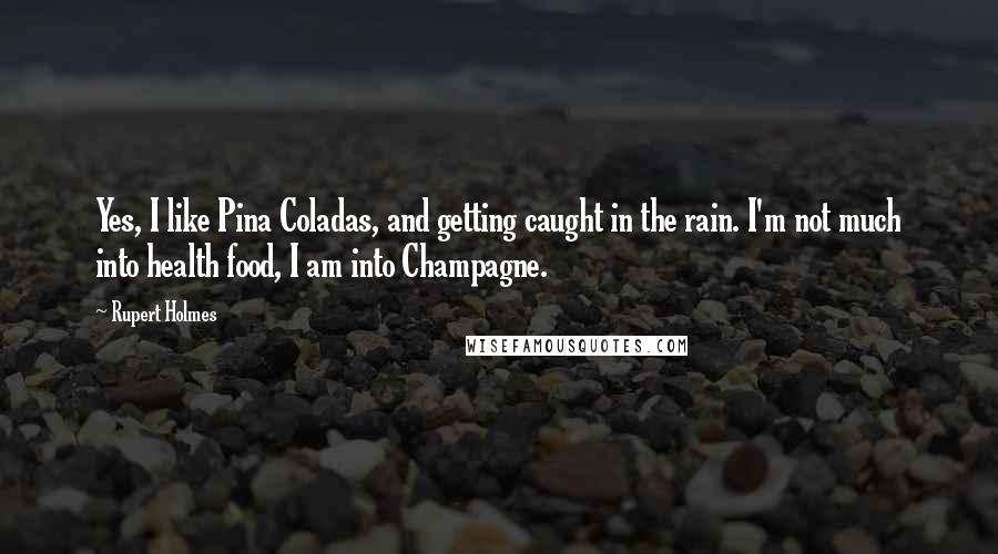 Rupert Holmes Quotes: Yes, I like Pina Coladas, and getting caught in the rain. I'm not much into health food, I am into Champagne.