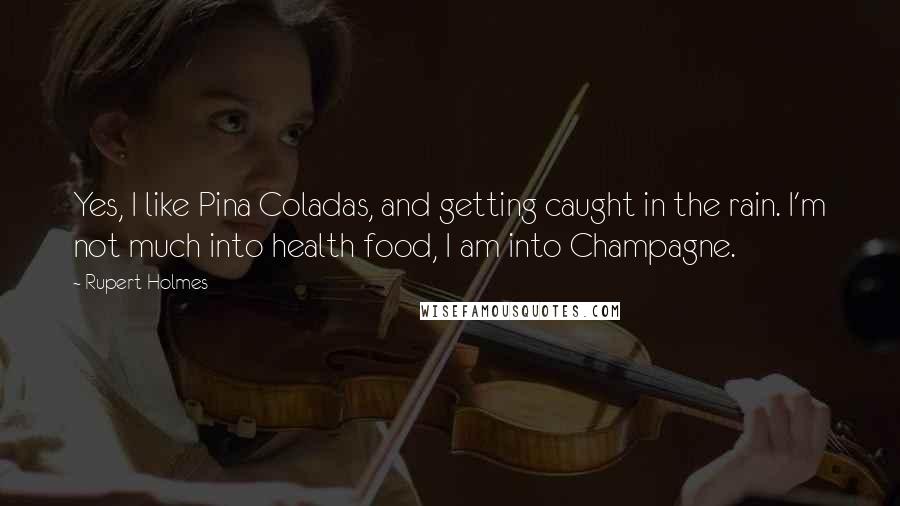 Rupert Holmes Quotes: Yes, I like Pina Coladas, and getting caught in the rain. I'm not much into health food, I am into Champagne.