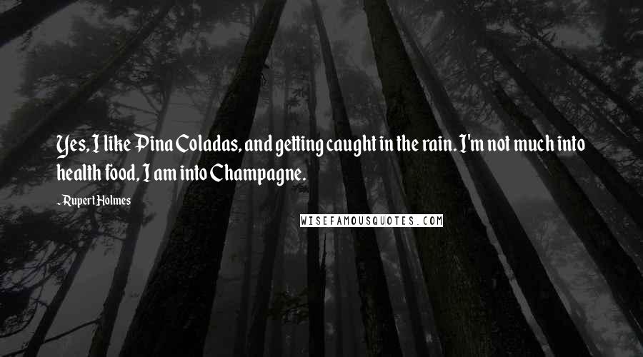 Rupert Holmes Quotes: Yes, I like Pina Coladas, and getting caught in the rain. I'm not much into health food, I am into Champagne.