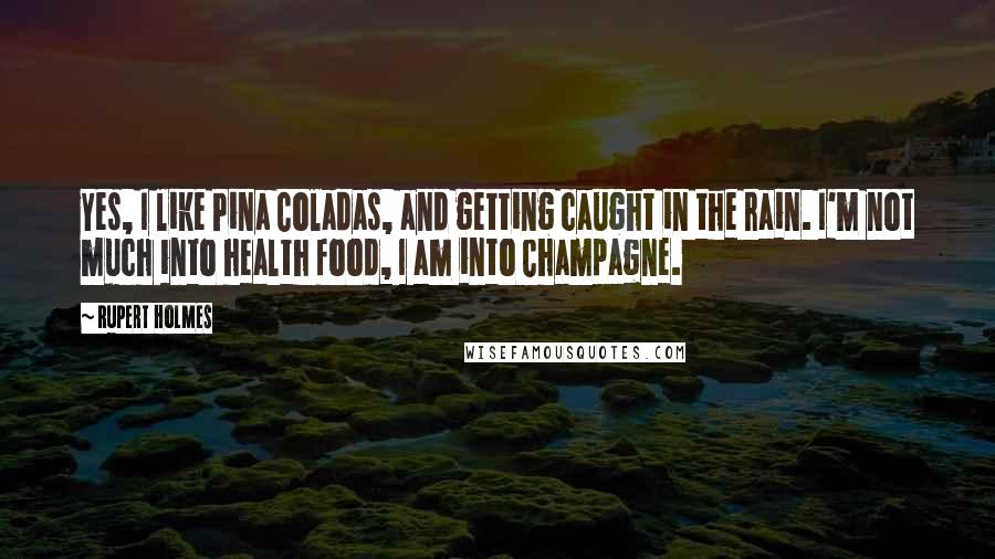 Rupert Holmes Quotes: Yes, I like Pina Coladas, and getting caught in the rain. I'm not much into health food, I am into Champagne.