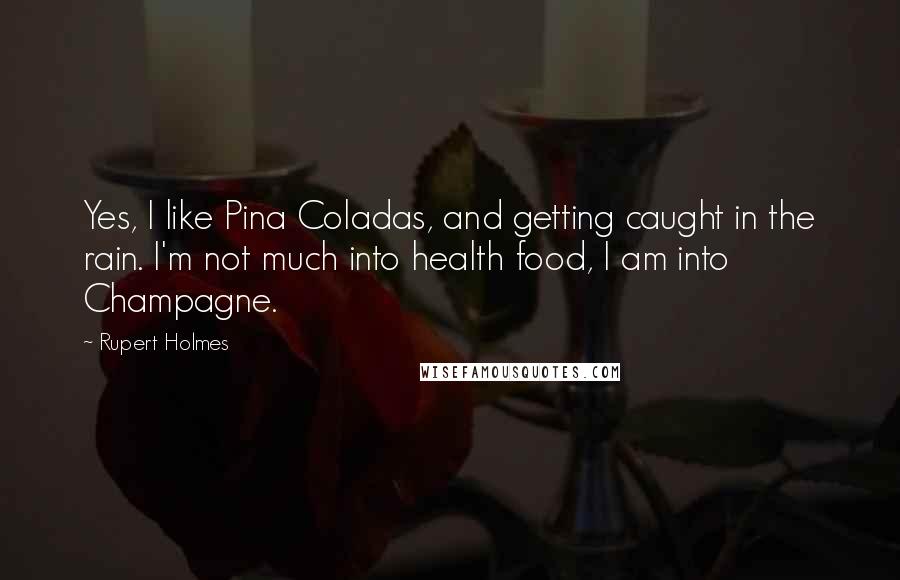 Rupert Holmes Quotes: Yes, I like Pina Coladas, and getting caught in the rain. I'm not much into health food, I am into Champagne.