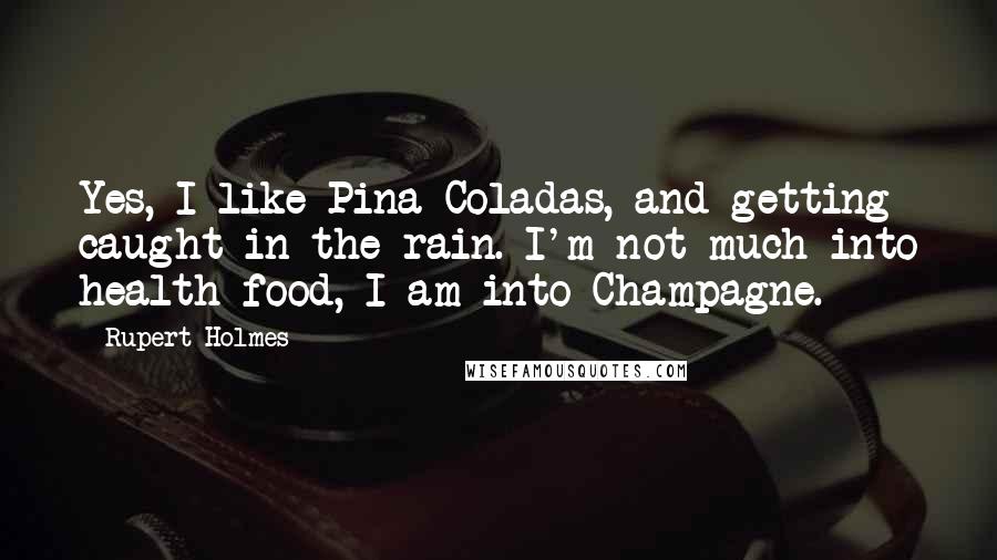 Rupert Holmes Quotes: Yes, I like Pina Coladas, and getting caught in the rain. I'm not much into health food, I am into Champagne.