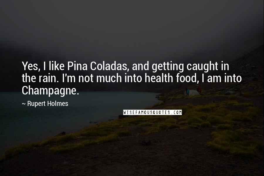 Rupert Holmes Quotes: Yes, I like Pina Coladas, and getting caught in the rain. I'm not much into health food, I am into Champagne.