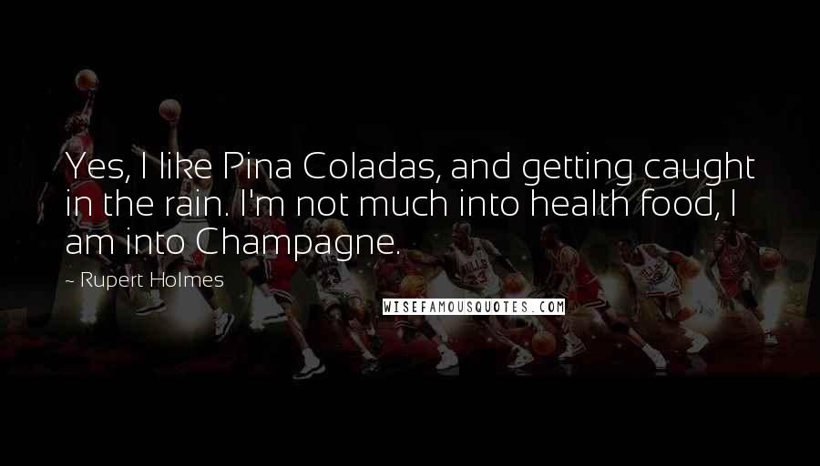 Rupert Holmes Quotes: Yes, I like Pina Coladas, and getting caught in the rain. I'm not much into health food, I am into Champagne.