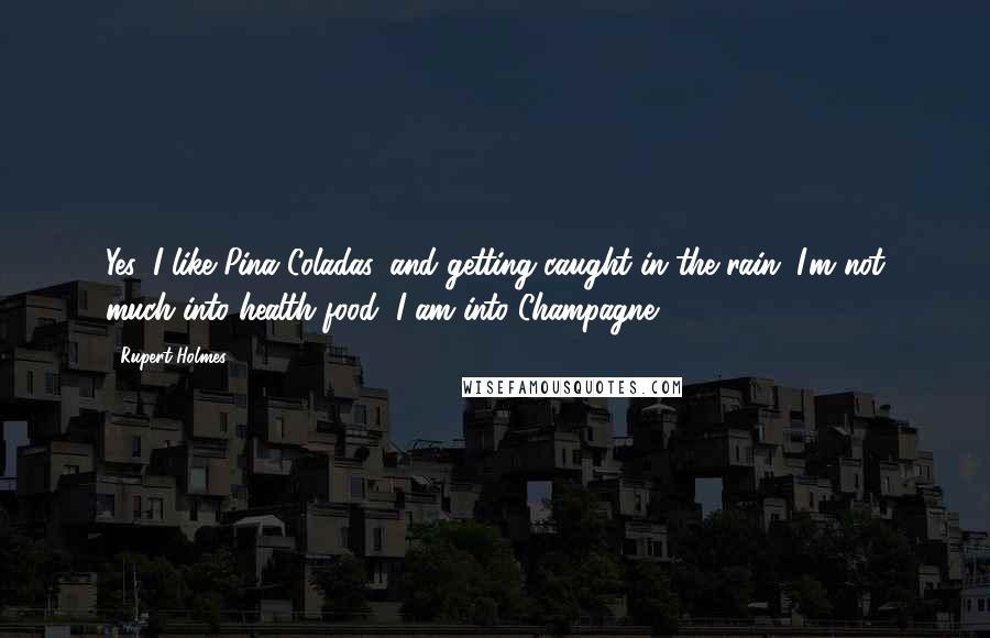 Rupert Holmes Quotes: Yes, I like Pina Coladas, and getting caught in the rain. I'm not much into health food, I am into Champagne.
