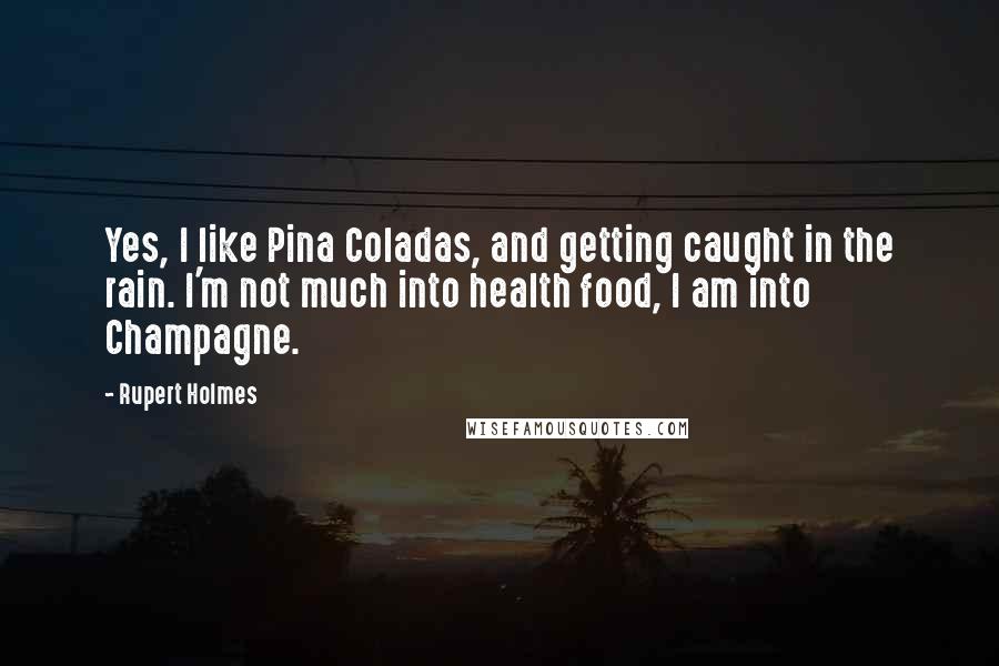 Rupert Holmes Quotes: Yes, I like Pina Coladas, and getting caught in the rain. I'm not much into health food, I am into Champagne.