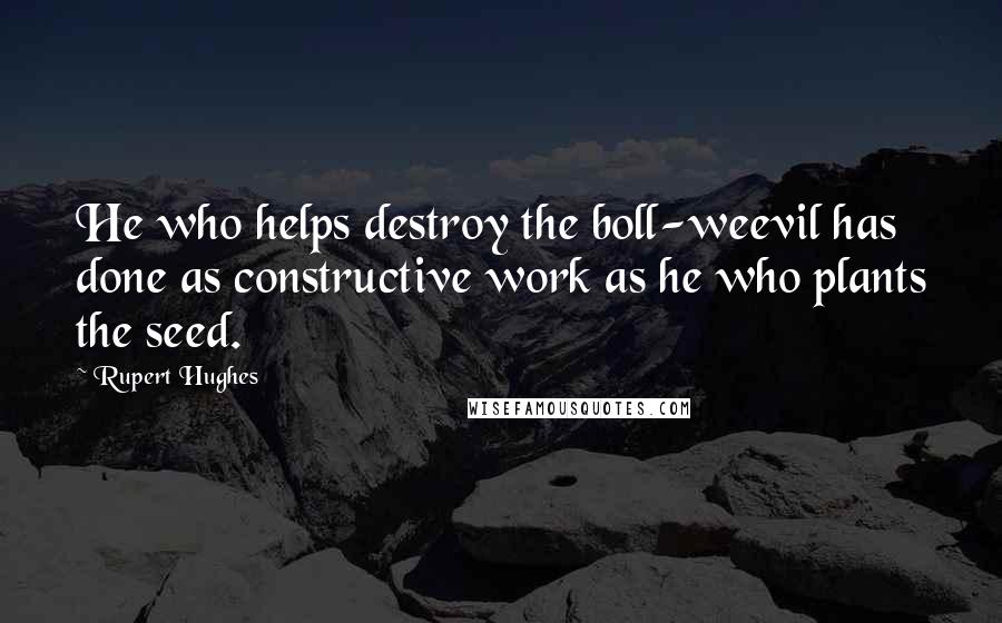 Rupert Hughes Quotes: He who helps destroy the boll-weevil has done as constructive work as he who plants the seed.