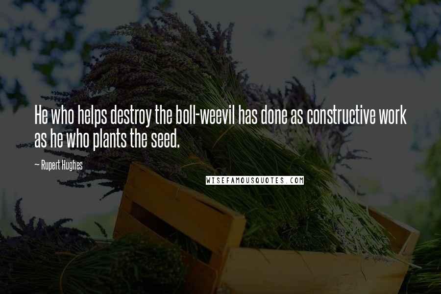 Rupert Hughes Quotes: He who helps destroy the boll-weevil has done as constructive work as he who plants the seed.