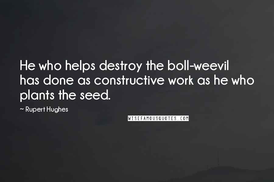 Rupert Hughes Quotes: He who helps destroy the boll-weevil has done as constructive work as he who plants the seed.