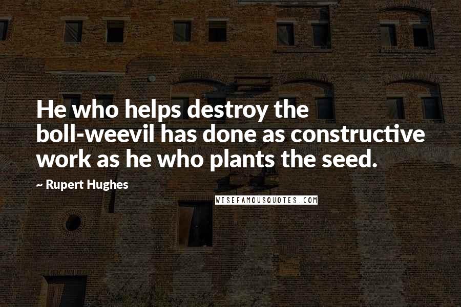 Rupert Hughes Quotes: He who helps destroy the boll-weevil has done as constructive work as he who plants the seed.