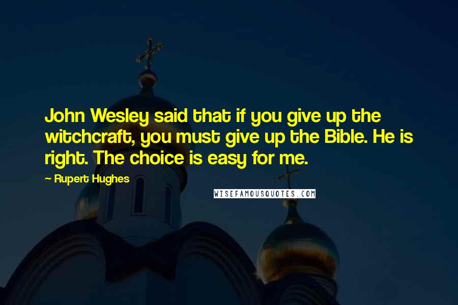 Rupert Hughes Quotes: John Wesley said that if you give up the witchcraft, you must give up the Bible. He is right. The choice is easy for me.