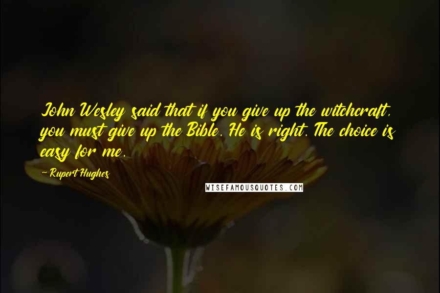 Rupert Hughes Quotes: John Wesley said that if you give up the witchcraft, you must give up the Bible. He is right. The choice is easy for me.