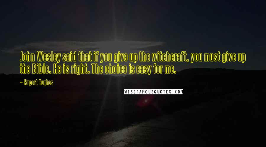 Rupert Hughes Quotes: John Wesley said that if you give up the witchcraft, you must give up the Bible. He is right. The choice is easy for me.