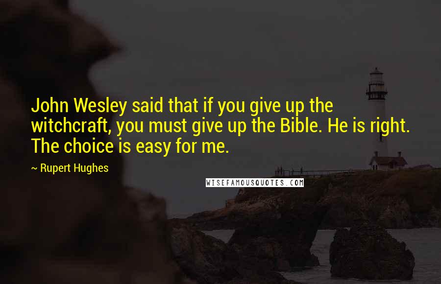 Rupert Hughes Quotes: John Wesley said that if you give up the witchcraft, you must give up the Bible. He is right. The choice is easy for me.