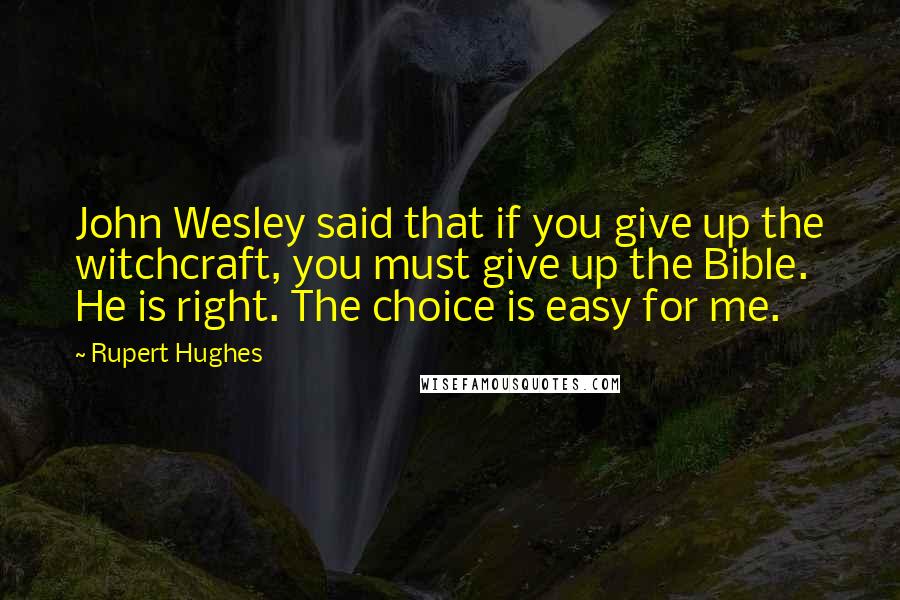 Rupert Hughes Quotes: John Wesley said that if you give up the witchcraft, you must give up the Bible. He is right. The choice is easy for me.