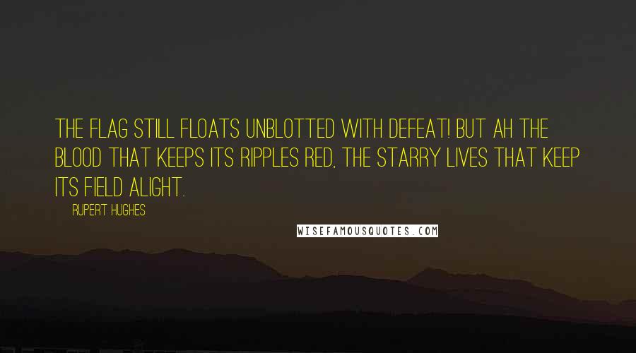 Rupert Hughes Quotes: The Flag still floats unblotted with defeat! But ah the blood that keeps its ripples red, The starry lives that keep its field alight.