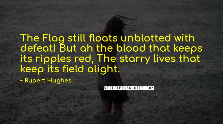 Rupert Hughes Quotes: The Flag still floats unblotted with defeat! But ah the blood that keeps its ripples red, The starry lives that keep its field alight.