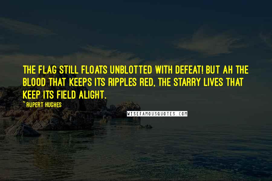 Rupert Hughes Quotes: The Flag still floats unblotted with defeat! But ah the blood that keeps its ripples red, The starry lives that keep its field alight.