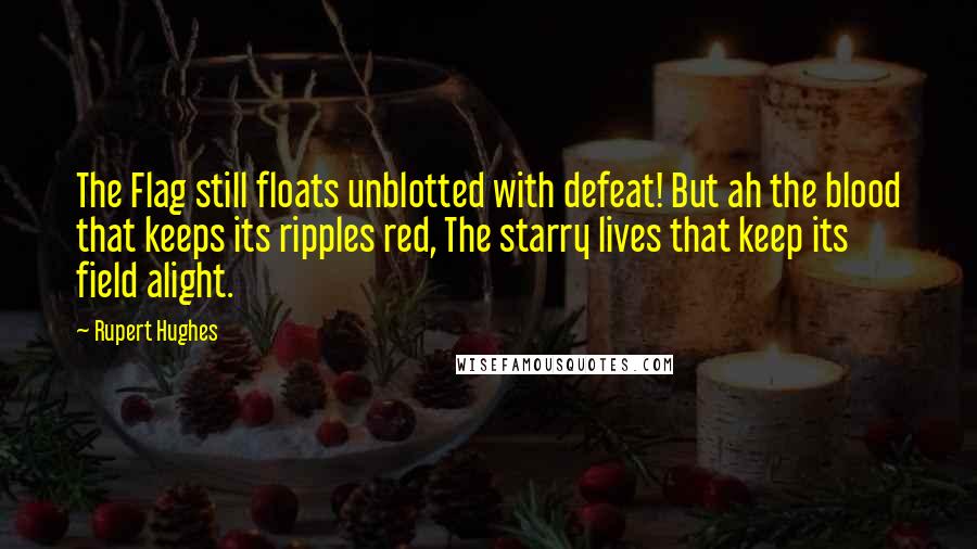 Rupert Hughes Quotes: The Flag still floats unblotted with defeat! But ah the blood that keeps its ripples red, The starry lives that keep its field alight.