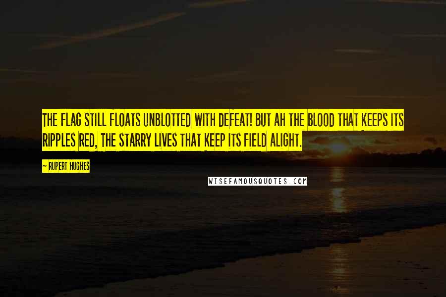 Rupert Hughes Quotes: The Flag still floats unblotted with defeat! But ah the blood that keeps its ripples red, The starry lives that keep its field alight.