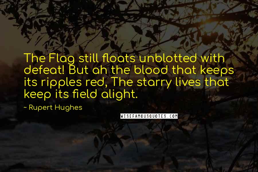 Rupert Hughes Quotes: The Flag still floats unblotted with defeat! But ah the blood that keeps its ripples red, The starry lives that keep its field alight.