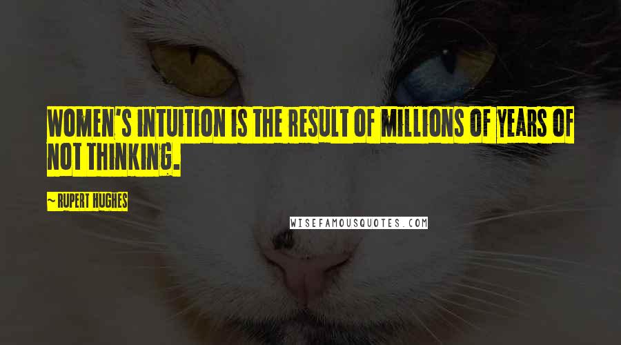 Rupert Hughes Quotes: Women's intuition is the result of millions of years of not thinking.