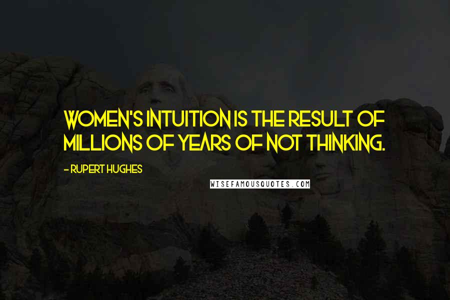 Rupert Hughes Quotes: Women's intuition is the result of millions of years of not thinking.