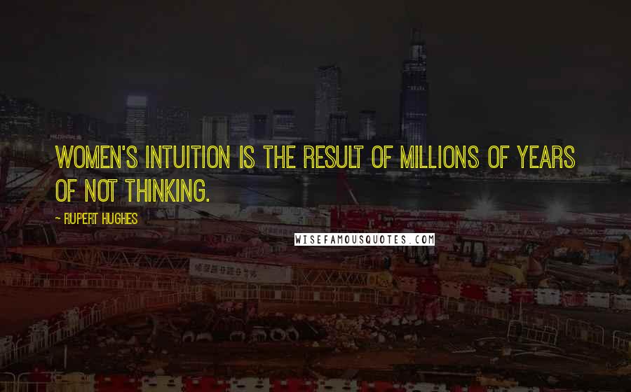 Rupert Hughes Quotes: Women's intuition is the result of millions of years of not thinking.